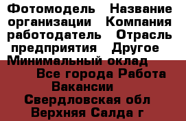 Фотомодель › Название организации ­ Компания-работодатель › Отрасль предприятия ­ Другое › Минимальный оклад ­ 30 000 - Все города Работа » Вакансии   . Свердловская обл.,Верхняя Салда г.